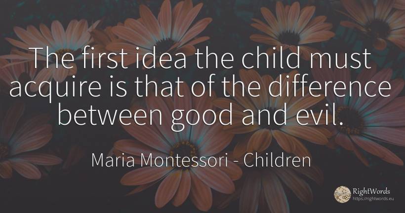 The first idea the child must acquire is that of the... - Maria Montessori, quote about children, idea, good, good luck
