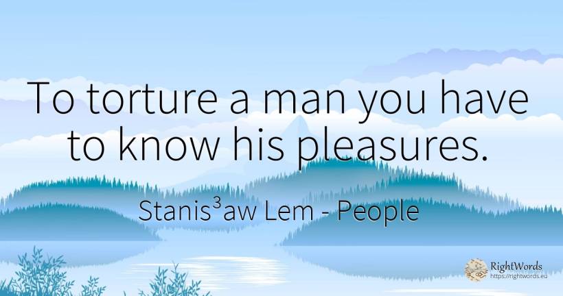 To torture a man you have to know his pleasures. - Stanis³aw Lem, quote about people, man
