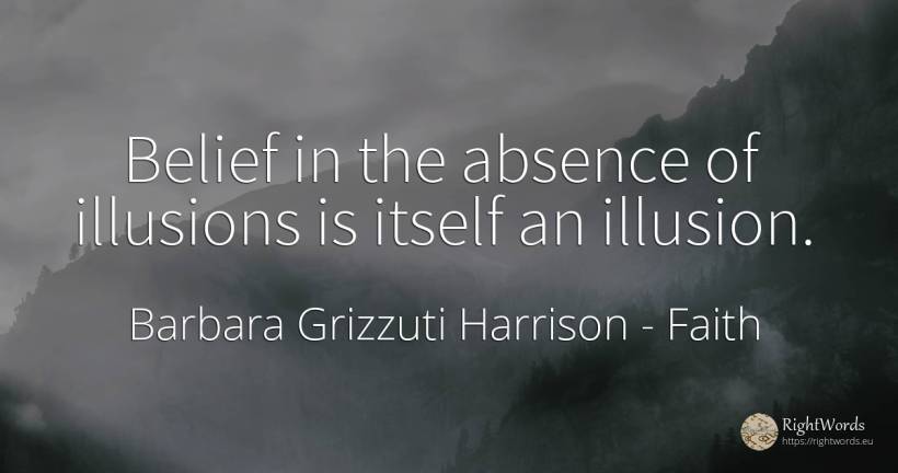 Belief in the absence of illusions is itself an illusion. - Barbara Grizzuti Harrison, quote about faith