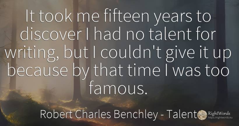 It took me fifteen years to discover I had no talent for... - Robert Charles Benchley, quote about talent, writing, time