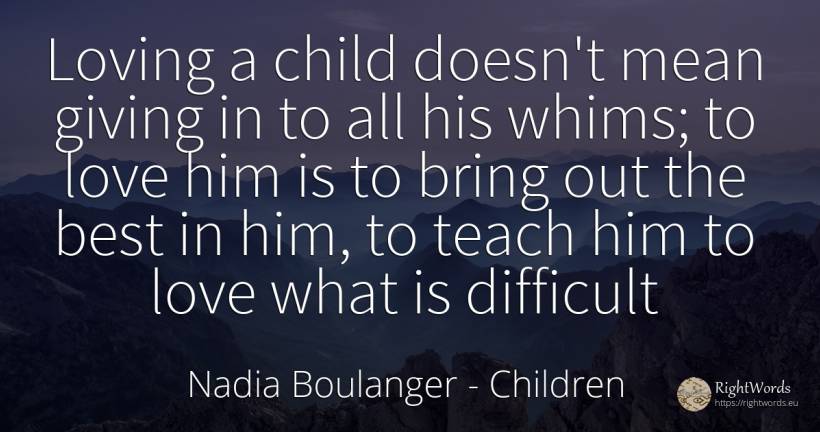 Loving a child doesn't mean giving in to all his whims;... - Nadia Boulanger, quote about children, love