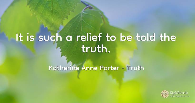 It is such a relief to be told the truth. - Katherine Anne Porter, quote about truth