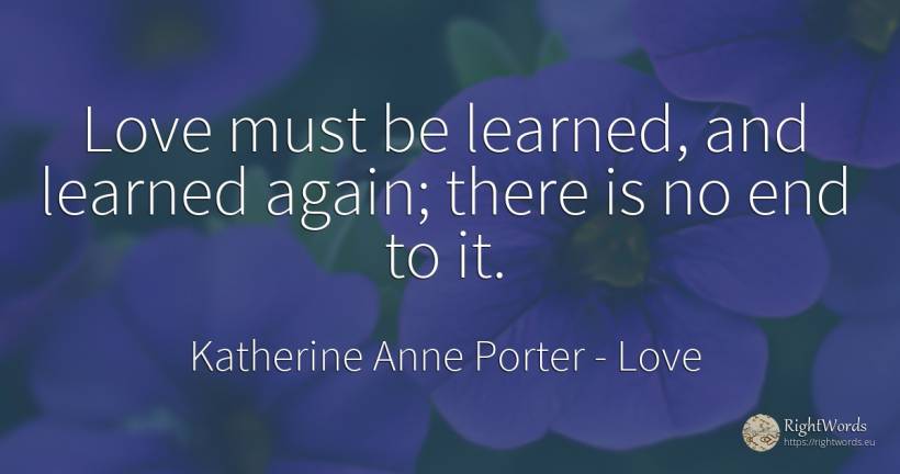 Love must be learned, and learned again; there is no end... - Katherine Anne Porter, quote about love, end