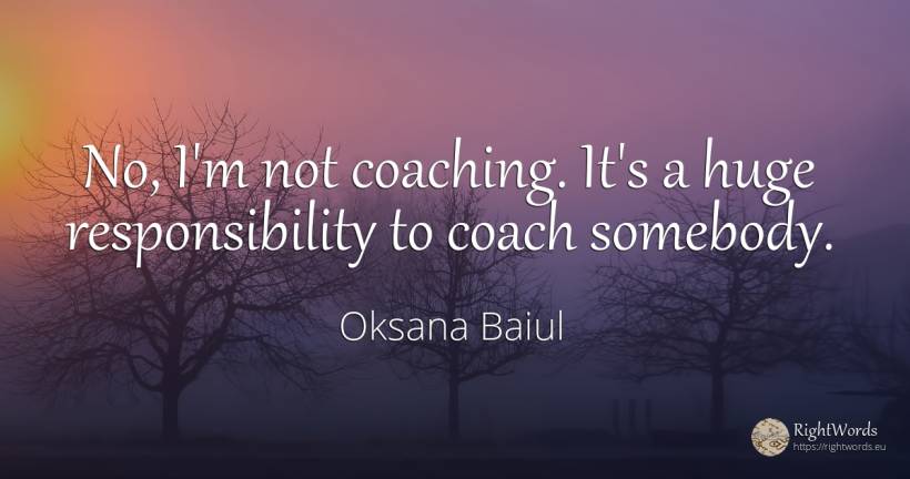 No, I'm not coaching. It's a huge responsibility to coach... - Oksana Baiul