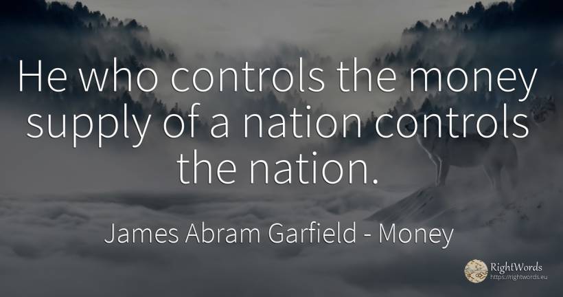 He who controls the money supply of a nation controls the... - James Abram Garfield, quote about money, nation