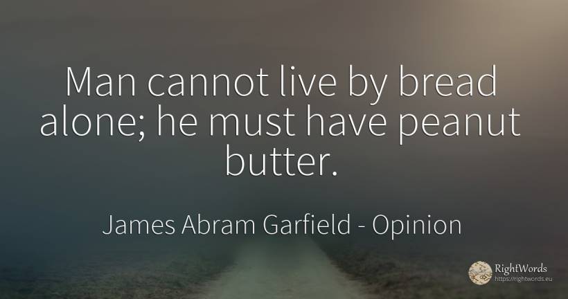 Man cannot live by bread alone; he must have peanut butter. - James Abram Garfield, quote about opinion, man