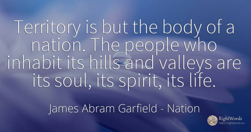Territory is but the body of a nation. The people who... - James Abram Garfield, quote about nation, body, soul, spirit, life, people