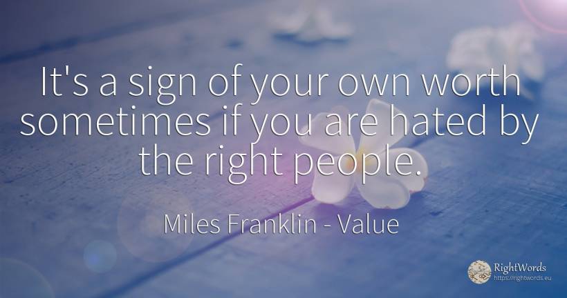 It's a sign of your own worth sometimes if you are hated... - Miles Franklin, quote about value, rightness, people