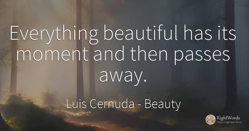 Everything beautiful has its moment and then passes away. - Luis Cernuda, quote about beauty, moment
