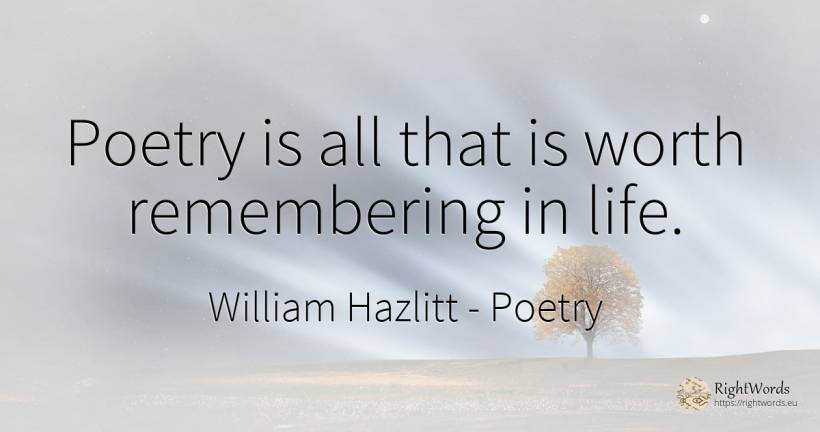 Poetry is all that is worth remembering in life. - William Hazlitt, quote about poetry, life