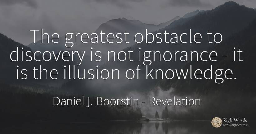 The greatest obstacle to discovery is not ignorance - it... - Daniel J. Boorstin, quote about revelation, obstacles, ignorance, knowledge