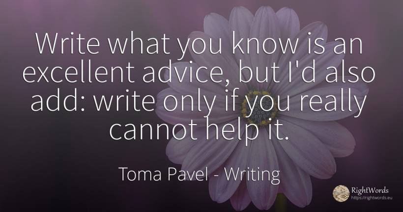 Write what you know is an excellent advice, but I'd also... - Toma Pavel (Thomas Pavel), quote about writing, advice, help
