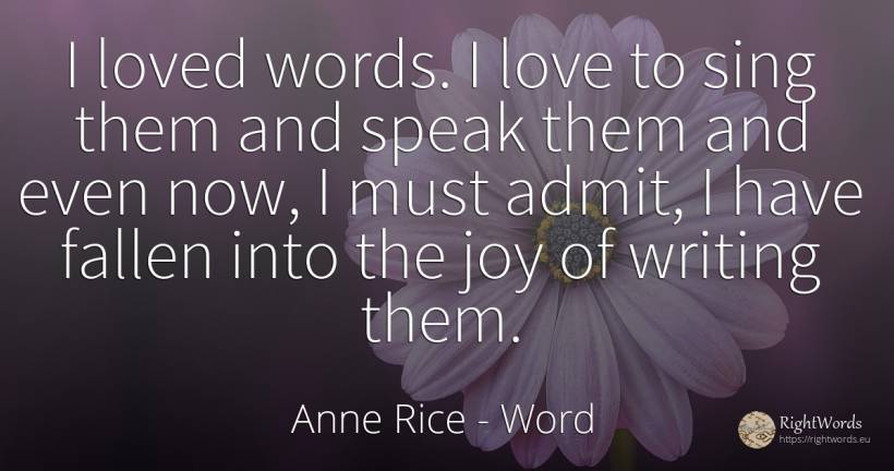 I loved words. I love to sing them and speak them and... - Anne Rice, quote about word, joy, writing, love