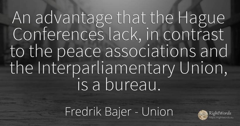 An advantage that the Hague Conferences lack, in contrast... - Fredrik Bajer, quote about union, peace