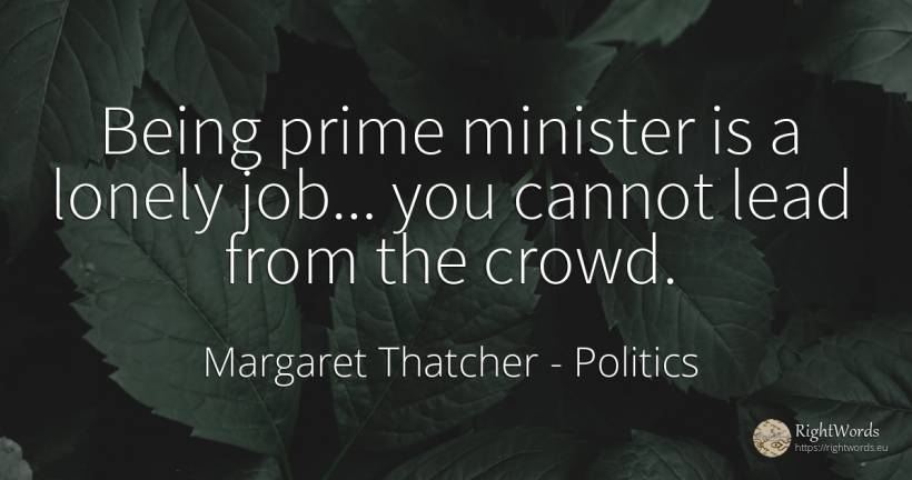 Being prime minister is a lonely job... you cannot lead... - Margaret Thatcher, quote about politics, being