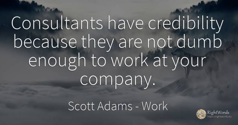 Consultants have credibility because they are not dumb... - Scott Adams, quote about companies, work