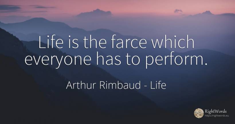 Life is the farce which everyone has to perform. - Arthur Rimbaud, quote about life