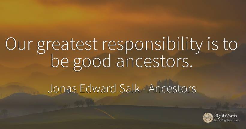 Our greatest responsibility is to be good ancestors. - Jonas Edward Salk, quote about ancestors, good, good luck