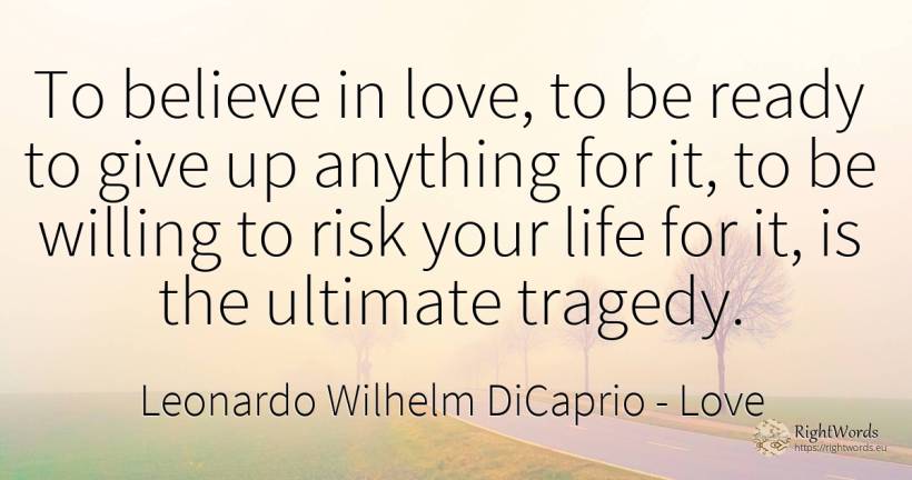 To believe in love, to be ready to give up anything for... - Leonardo Wilhelm DiCaprio, quote about love, risk, tragedy, life
