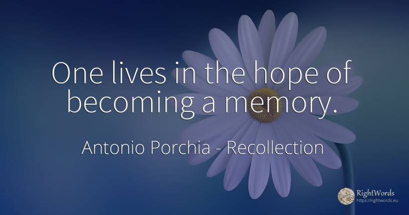 One lives in the hope of becoming a memory. - Antonio Porchia, quote about recollection, memory, hope