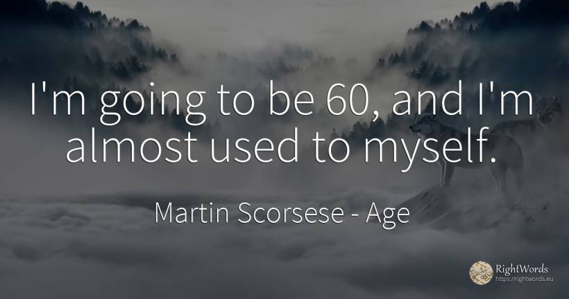 I'm going to be 60, and I'm almost used to myself. - Martin Scorsese, quote about age