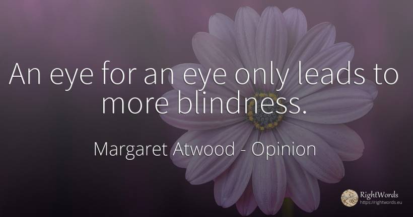An eye for an eye only leads to more blindness. - Margaret Atwood, quote about opinion