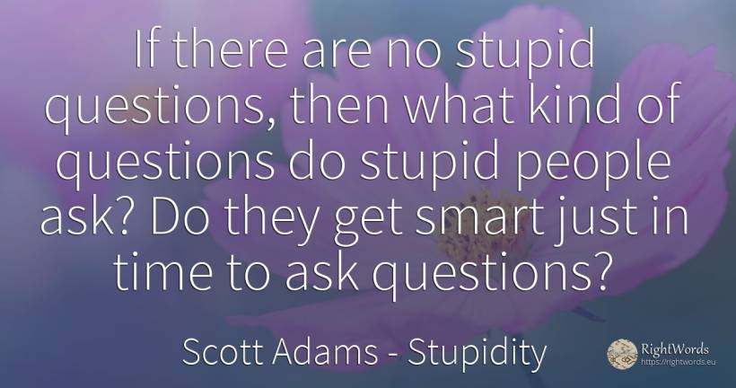 If there are no stupid questions, then what kind of... - Scott Adams, quote about stupidity, intelligence, time, people