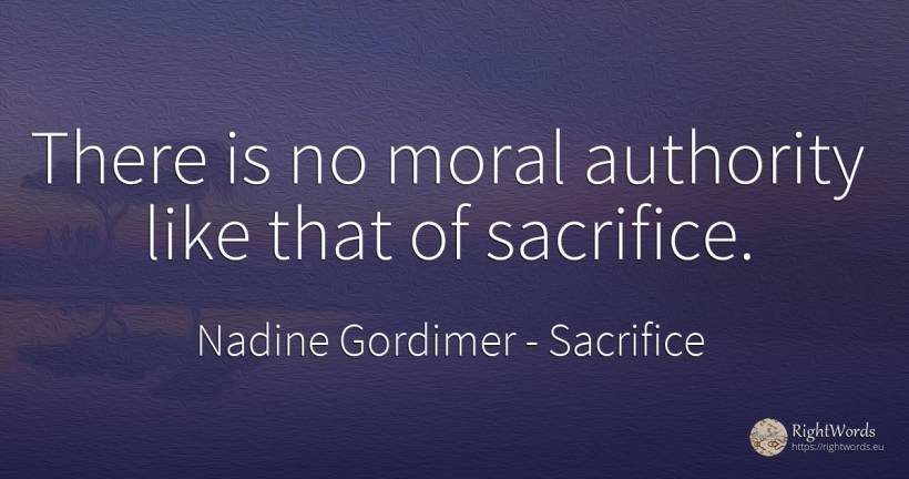 There is no moral authority like that of sacrifice. - Nadine Gordimer, quote about sacrifice, authority, moral