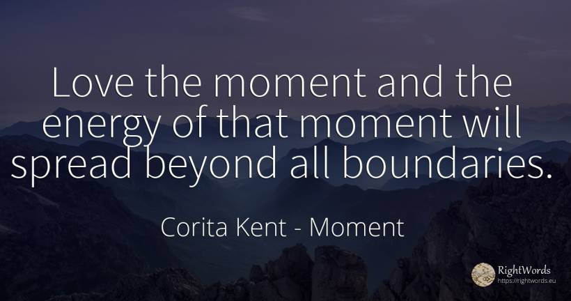 Love the moment and the energy of that moment will spread... - Corita Kent, quote about moment, love