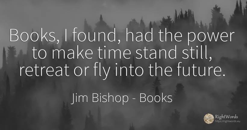 Books, I found, had the power to make time stand still, ... - Jim Bishop, quote about books, future, power, time