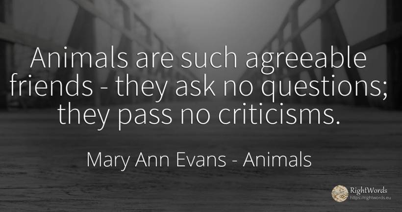 Animals are such agreeable friends - they ask no... - Mary Ann Evans (George Eliot), quote about animals