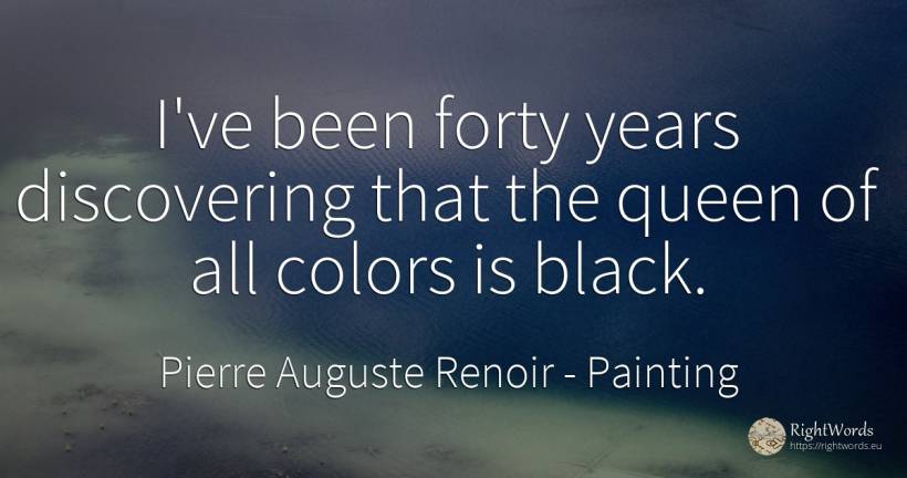 I've been forty years discovering that the queen of all... - Pierre Auguste Renoir, quote about painting, magic