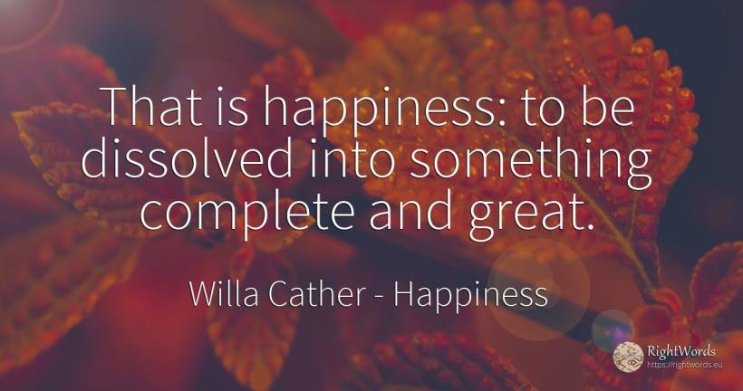 That is happiness: to be dissolved into something... - Willa Cather, quote about happiness