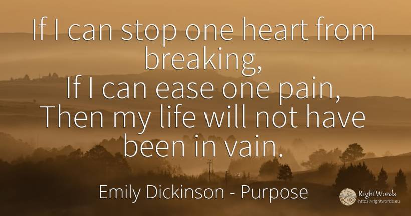 If I can stop one heart from breaking, If I can ease one... - Emily Dickinson, quote about purpose, pain, heart, life