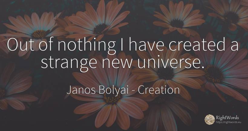 Out of nothing I have created a strange new universe. - Janos Bolyai, quote about creation, nothing