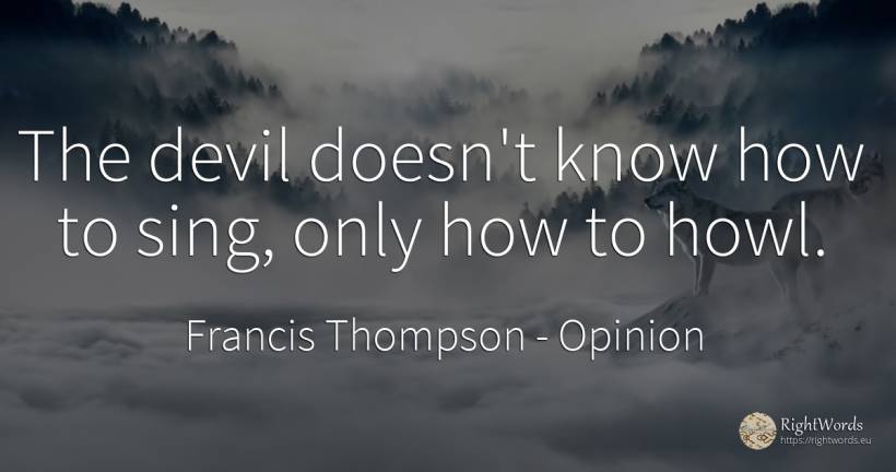 The devil doesn't know how to sing, only how to howl. - Francis Thompson, quote about opinion, devil
