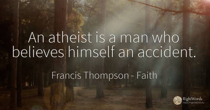 An atheist is a man who believes himself an accident. - Francis Thompson, quote about faith, man