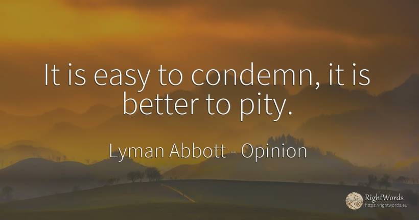 It is easy to condemn, it is better to pity. - Lyman Abbott, quote about opinion