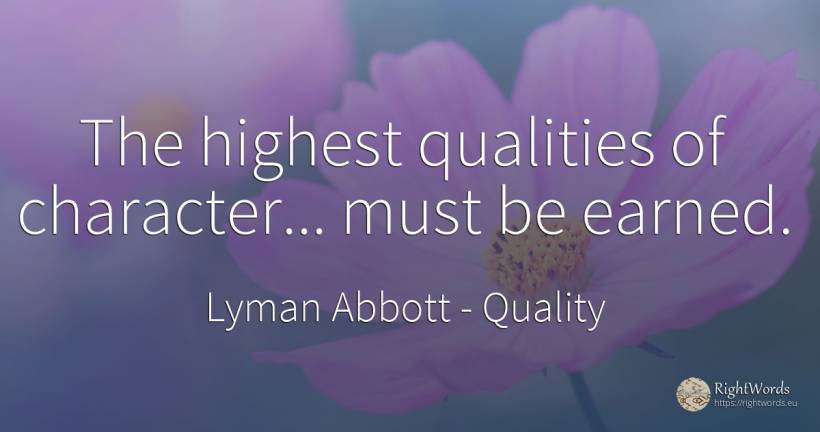 The highest qualities of character... must be earned. - Lyman Abbott, quote about quality, character