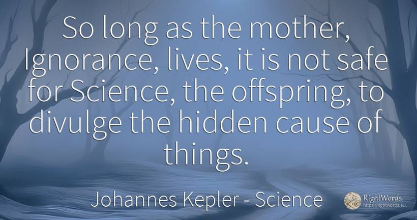 So long as the mother, Ignorance, lives, it is not safe... - Johannes Kepler, quote about science, ignorance, mother, things