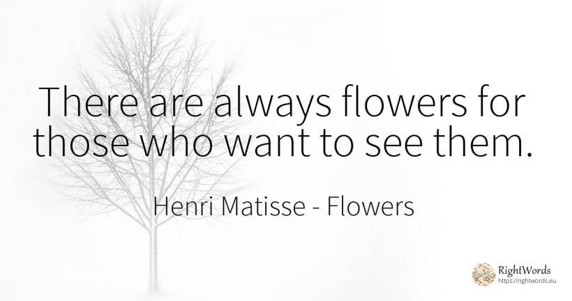 There are always flowers for those who want to see them. - Henri Matisse, quote about flowers