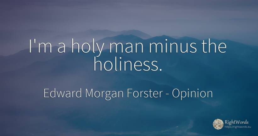 I'm a holy man minus the holiness. - Edward Morgan Forster, quote about opinion, man