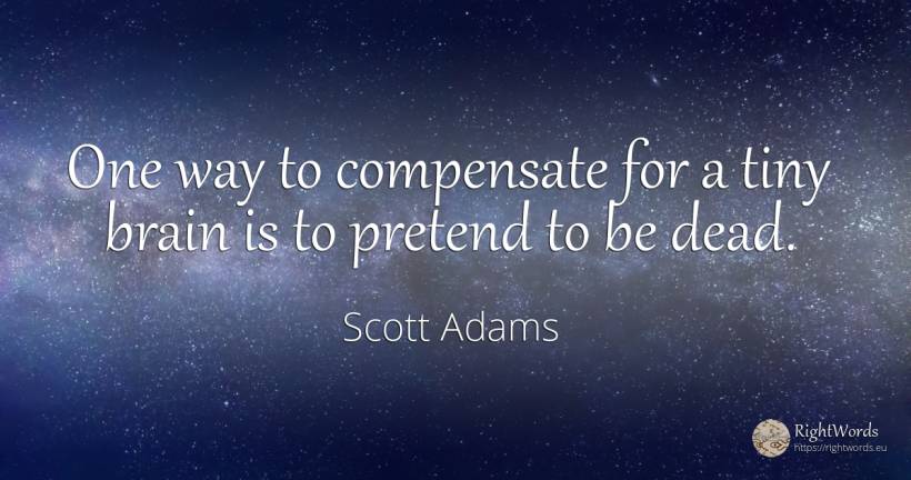 One way to compensate for a tiny brain is to pretend to... - Scott Adams, quote about brain
