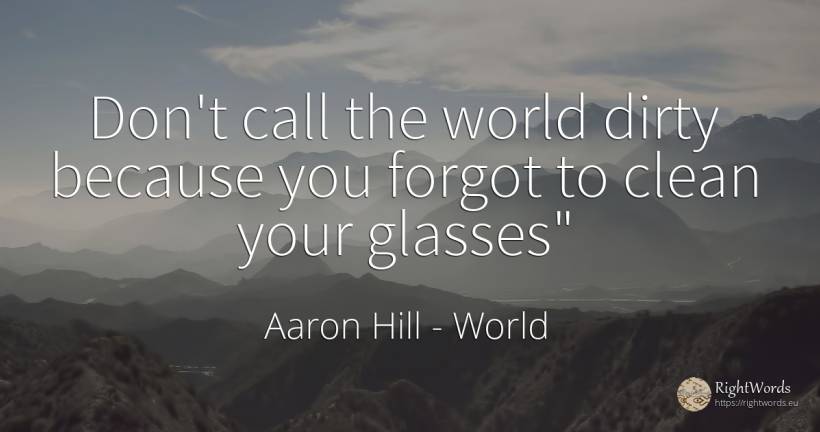 Don't call the world dirty because you forgot to clean... - Aaron Hill, quote about world