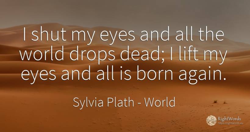 I shut my eyes and all the world drops dead; I lift my... - Sylvia Plath, quote about world, eyes