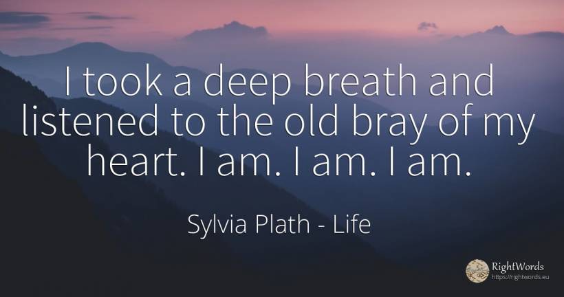 I took a deep breath and listened to the old bray of my... - Sylvia Plath, quote about life, old, olderness, heart