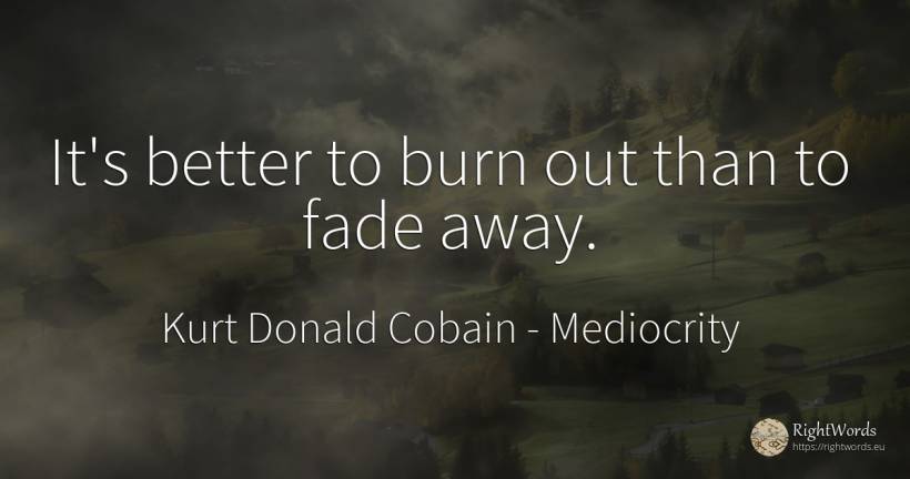 It's better to burn out than to fade away. - Kurt Donald Cobain, quote about mediocrity