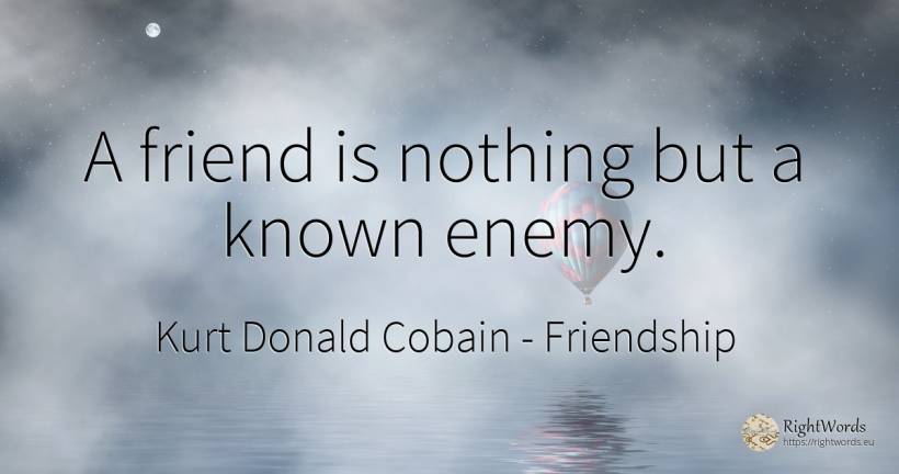 A friend is nothing but a known enemy. - Kurt Donald Cobain, quote about friendship, enemies, nothing