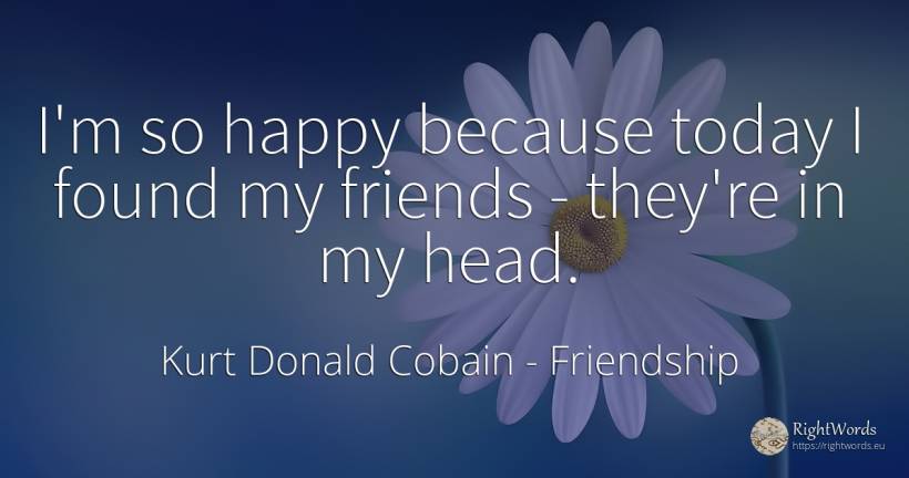 I'm so happy because today I found my friends - they're... - Kurt Donald Cobain, quote about friendship, heads, happiness