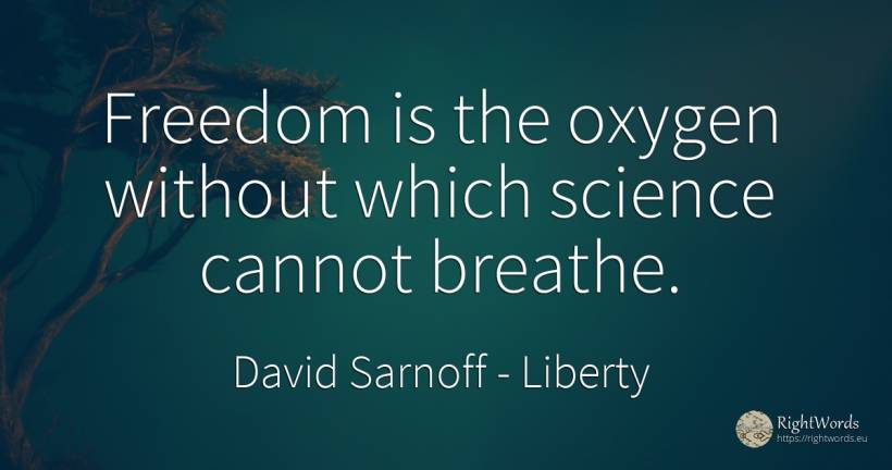 Freedom is the oxygen without which science cannot breathe. - David Sarnoff, quote about liberty, science